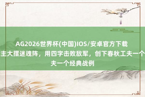 AG2026世界杯(中国)IOS/安卓官方下载 此东说念主大摆迷魂阵，用四字击败敌军，创下春秋工夫一个经典战例