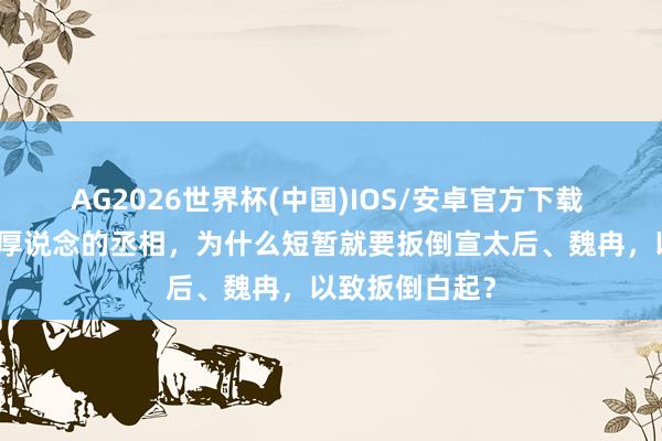 AG2026世界杯(中国)IOS/安卓官方下载 范睢貌似是个厚说念的丞相,为什么短暂就要扳倒宣太后、魏冉,以致扳倒白起?