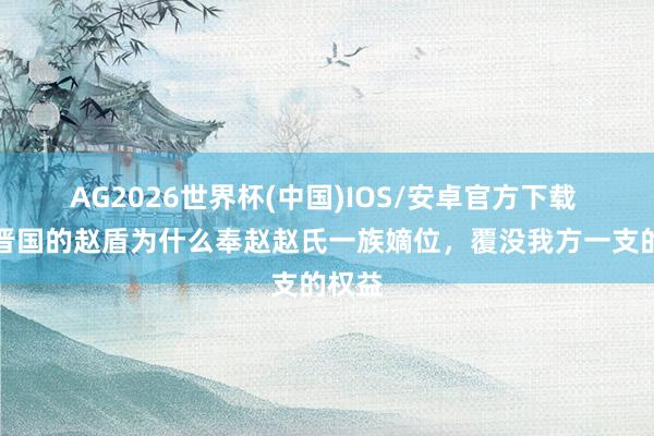 AG2026世界杯(中国)IOS/安卓官方下载 擅权晋国的赵盾为什么奉赵赵氏一族嫡位，覆没我方一支的权益