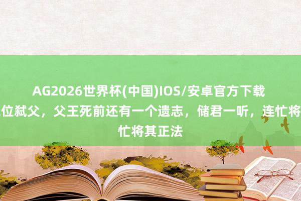 AG2026世界杯(中国)IOS/安卓官方下载 储君篡位弑父，父王死前还有一个遗志，储君一听，连忙将其正法