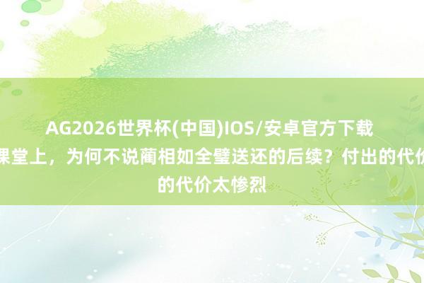 AG2026世界杯(中国)IOS/安卓官方下载 竭诚在课堂上，为何不说蔺相如全璧送还的后续？付出的代价太惨烈