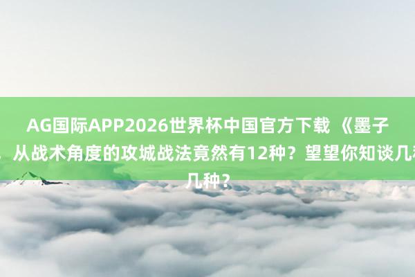 AG国际APP2026世界杯中国官方下载 《墨子》，从战术角度的攻城战法竟然有12种？望望你知谈几种？
