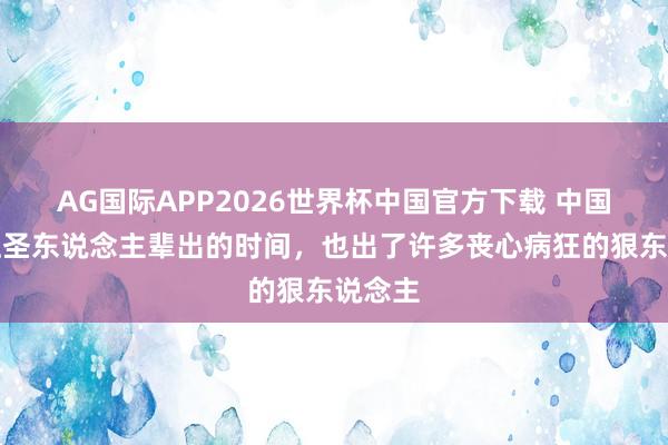 AG国际APP2026世界杯中国官方下载 中国历史上圣东说念主辈出的时间，也出了许多丧心病狂的狠东说念主