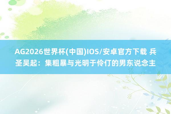 AG2026世界杯(中国)IOS/安卓官方下载 兵圣吴起:集粗暴与光明于伶仃的男东说念主