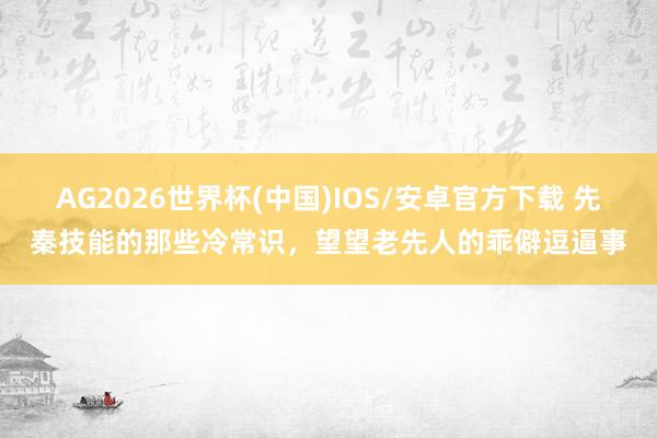AG2026世界杯(中国)IOS/安卓官方下载 先秦技能的那些冷常识,望望老先人的乖僻逗逼事