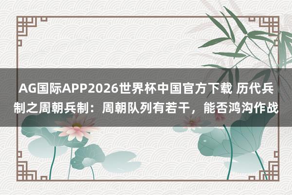 AG国际APP2026世界杯中国官方下载 历代兵制之周朝兵制：周朝队列有若干，能否鸿沟作战
