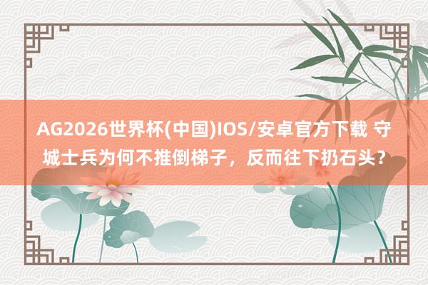 AG2026世界杯(中国)IOS/安卓官方下载 守城士兵为何不推倒梯子,反而往下扔石头?