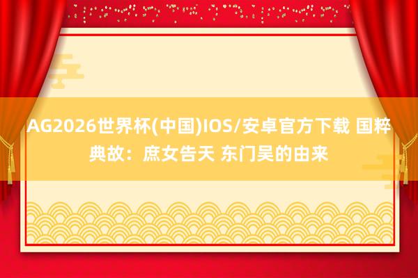 AG2026世界杯(中国)IOS/安卓官方下载 国粹典故:庶女告天 东门吴的由来