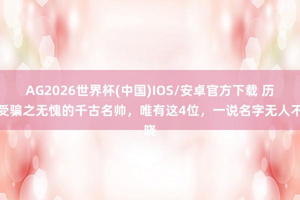 AG2026世界杯(中国)IOS/安卓官方下载 历史受骗之无愧的千古名帅，唯有这4位，一说名字无人不晓