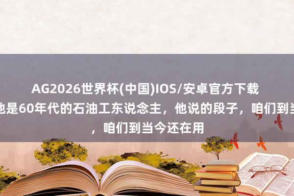 AG2026世界杯(中国)IOS/安卓官方下载 王进喜：他是60年代的石油工东说念主，他说的段子，咱们到当今还在用