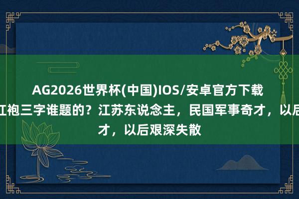 AG2026世界杯(中国)IOS/安卓官方下载 武夷山大红袍三字谁题的?江苏东说念主,民国军事奇才,以后艰深失散