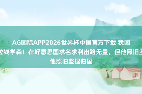 AG国际APP2026世界杯中国官方下载 我国又出了位钱学森！在好意思国求名求利出路无量，但他照旧坚捏归国