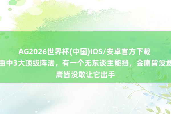 AG2026世界杯(中国)IOS/安卓官方下载 神雕三部曲中3大顶级阵法,有一个无东谈主能挡,金庸皆没敢让它出手