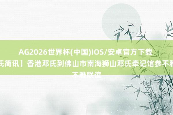 AG2026世界杯(中国)IOS/安卓官方下载 【邓氏简讯】香港邓氏到佛山市南海狮山邓氏牵记馆参不雅联谊