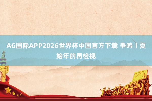 AG国际APP2026世界杯中国官方下载 争鸣丨夏始年的再检视
