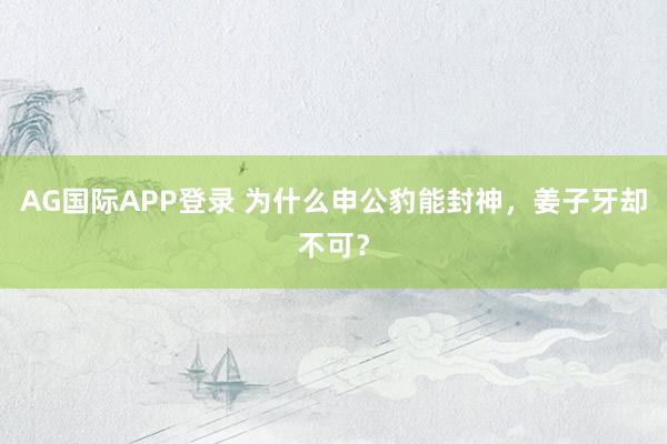 AG国际APP登录 为什么申公豹能封神,姜子牙却不可?