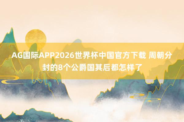 AG国际APP2026世界杯中国官方下载 周朝分封的8个公爵国其后都怎样了