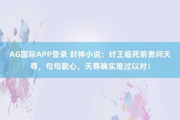 AG国际APP登录 封神小说：纣王临死前责问天尊，句句戳心，天尊确实难过以对！