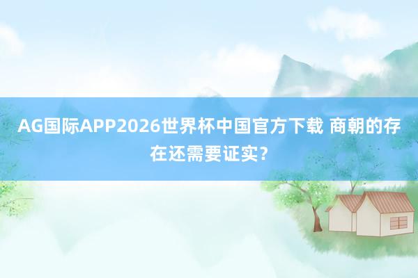 AG国际APP2026世界杯中国官方下载 商朝的存在还需要证实?
