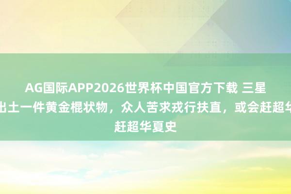 AG国际APP2026世界杯中国官方下载 三星堆曾出土一件黄金棍状物,众人苦求戎行扶直,或会赶超华夏史