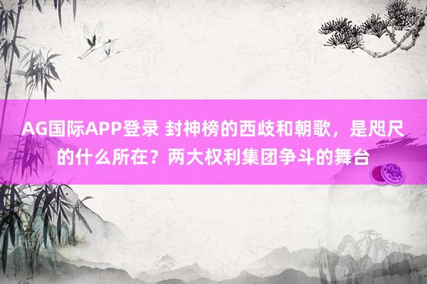 AG国际APP登录 封神榜的西歧和朝歌，是咫尺的什么所在？两大权利集团争斗的舞台