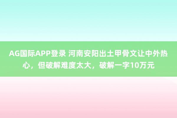 AG国际APP登录 河南安阳出土甲骨文让中外热心,但破解难度太大,破解一字10万元