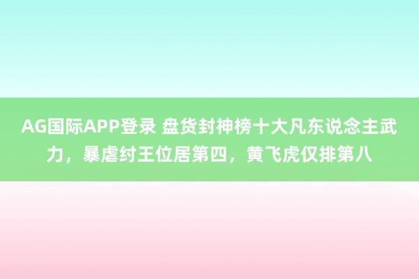 AG国际APP登录 盘货封神榜十大凡东说念主武力,暴虐纣王位居第四,黄飞虎仅排第八