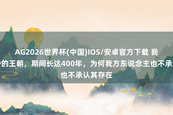 AG2026世界杯(中国)IOS/安卓官方下载 我国最玄妙的王朝，期间长达400年，为何我方东说念主也不承认其存在