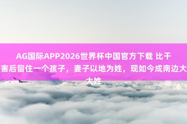 AG国际APP2026世界杯中国官方下载 比干被害后留住一个孩子,妻子以地为姓,现如今成南边大姓