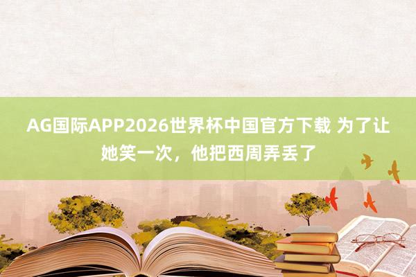 AG国际APP2026世界杯中国官方下载 为了让她笑一次,他把西周弄丢了