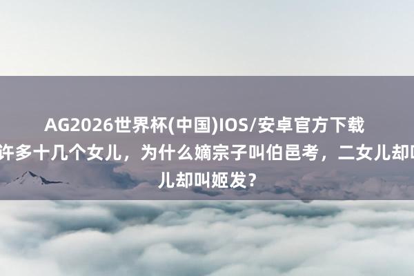 AG2026世界杯(中国)IOS/安卓官方下载 姬昌有许多十几个女儿，为什么嫡宗子叫伯邑考，二女儿却叫姬发？