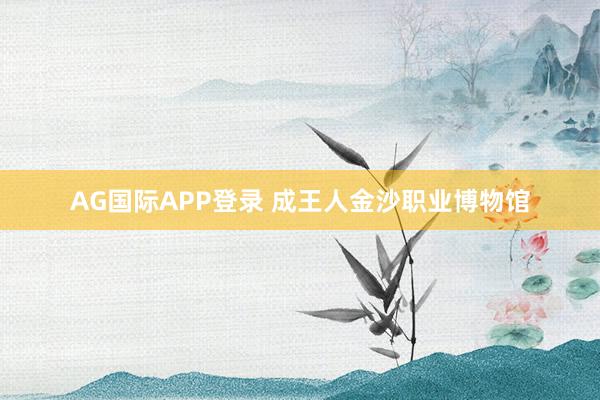 AG国际APP登录 成王人金沙职业博物馆