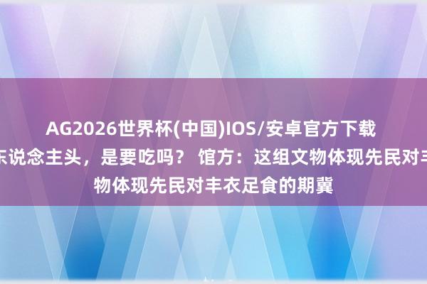 AG2026世界杯(中国)IOS/安卓官方下载 三足盘内竟有东说念主头,是要吃吗? 馆方:这组文物体现先民对丰衣足食的期冀