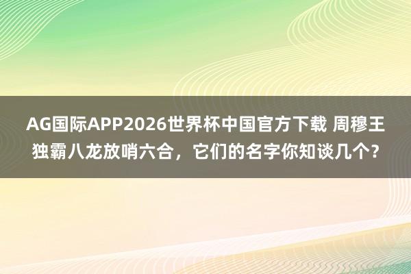 AG国际APP2026世界杯中国官方下载 周穆王独霸八龙放哨六合,它们的名字你知谈几个?