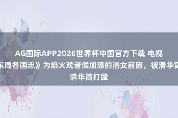 AG国际APP2026世界杯中国官方下载 电视剧《东周各国志》为焰火戏诸侯加添的浴女前因，被清华简打脸