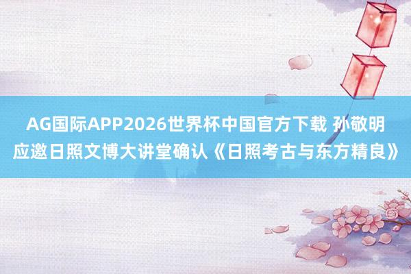 AG国际APP2026世界杯中国官方下载 孙敬明应邀日照文博大讲堂确认《日照考古与东方精良》