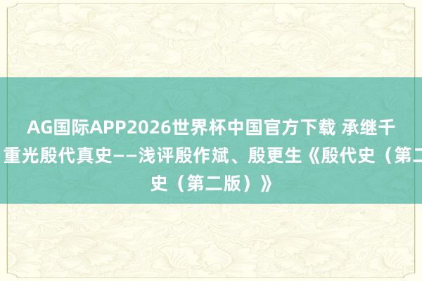 AG国际APP2026世界杯中国官方下载 承继千年遗绪 重光殷代真史——浅评殷作斌、殷更生《殷代史（第二版）》