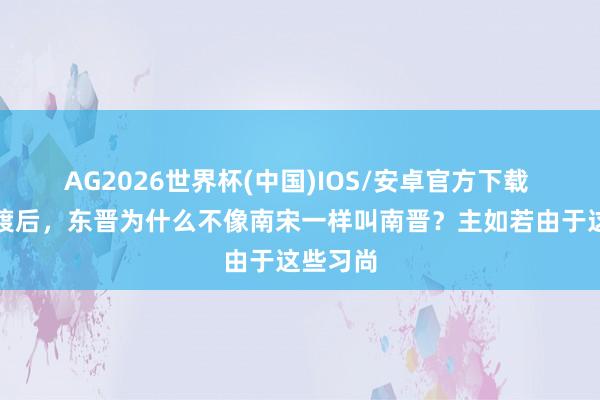 AG2026世界杯(中国)IOS/安卓官方下载 衣冠南渡后，东晋为什么不像南宋一样叫南晋？主如若由于这些习尚