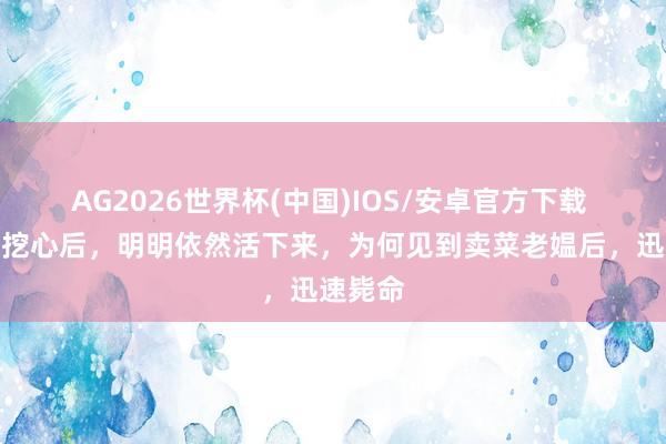 AG2026世界杯(中国)IOS/安卓官方下载 比干被挖心后，明明依然活下来，为何见到卖菜老媪后，迅速毙命