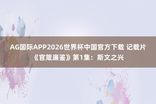 AG国际APP2026世界杯中国官方下载 记载片《官箴廉鉴》第1集:斯文之兴