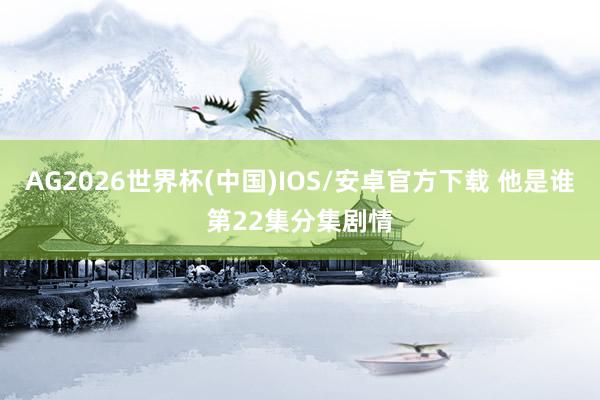 AG2026世界杯(中国)IOS/安卓官方下载 他是谁第22集分集剧情