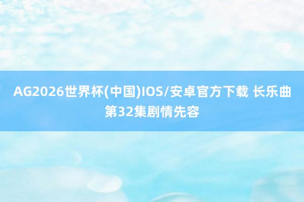 AG2026世界杯(中国)IOS/安卓官方下载 长乐曲第32集剧情先容