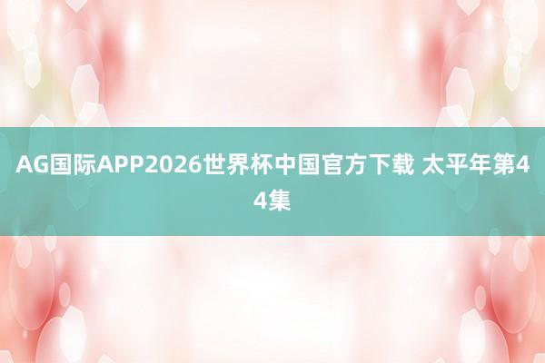 AG国际APP2026世界杯中国官方下载 太平年第44集