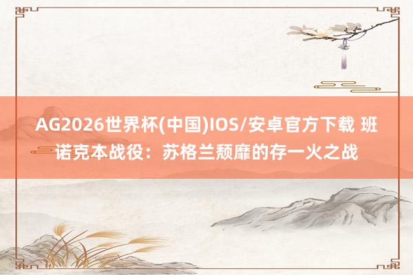 AG2026世界杯(中国)IOS/安卓官方下载 班诺克本战役：苏格兰颓靡的存一火之战