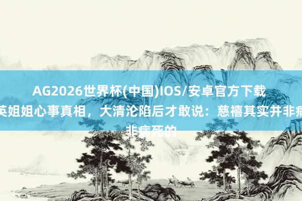 AG2026世界杯(中国)IOS/安卓官方下载 李莲英姐姐心事真相,大清沦陷后才敢说:慈禧其实并非病死的