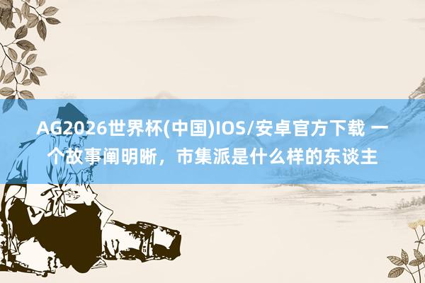 AG2026世界杯(中国)IOS/安卓官方下载 一个故事阐明晰，市集派是什么样的东谈主