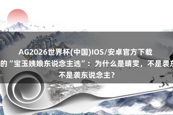 AG2026世界杯(中国)IOS/安卓官方下载 贾母心中的“宝玉姨娘东说念主选”：为什么是晴雯，不是袭东说念主？