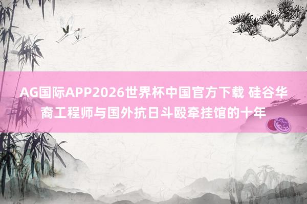 AG国际APP2026世界杯中国官方下载 硅谷华裔工程师与国外抗日斗殴牵挂馆的十年