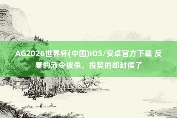 AG2026世界杯(中国)IOS/安卓官方下载 反秦的沛令被杀,投契的却封侯了