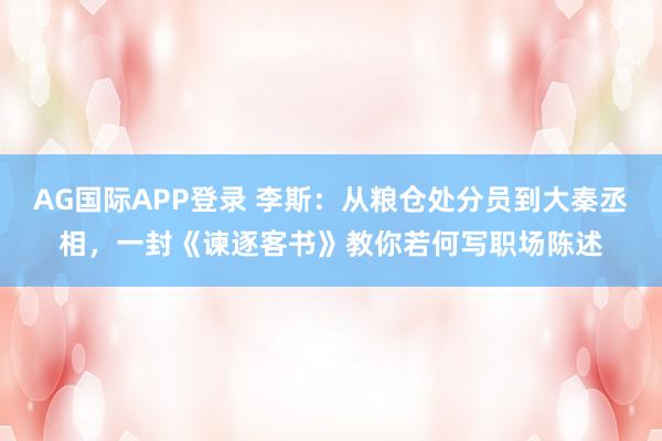 AG国际APP登录 李斯:从粮仓处分员到大秦丞相,一封《谏逐客书》教你若何写职场陈述